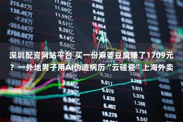 深圳配资网站平台 买一份麻婆豆腐赚了1709元？一外地男子用AI伪造病历“云碰瓷”上海外卖
