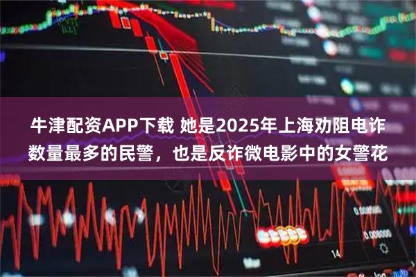 牛津配资APP下载 她是2025年上海劝阻电诈数量最多的民警，也是反诈微电影中的女警花
