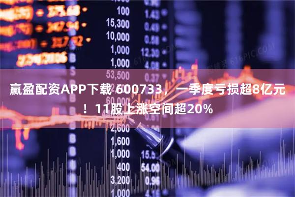 赢盈配资APP下载 600733，一季度亏损超8亿元！11股上涨空间超20%