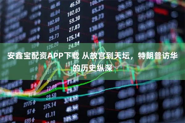 安鑫宝配资APP下载 从故宫到天坛，特朗普访华的历史纵深