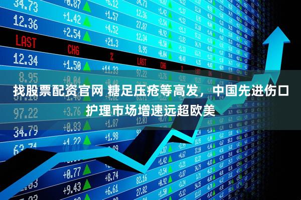 找股票配资官网 糖足压疮等高发，中国先进伤口护理市场增速远超欧美