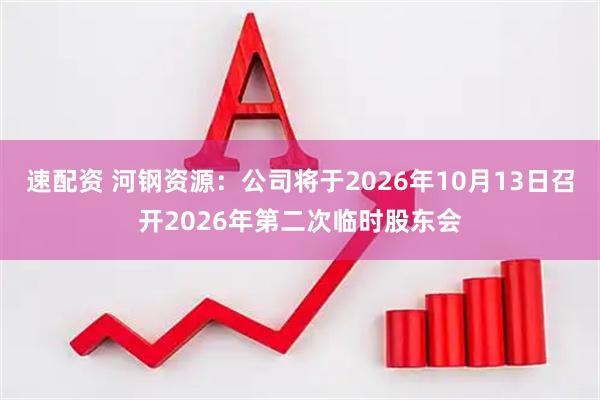 速配资 河钢资源：公司将于2026年10月13日召开2026年第二次临时股东会